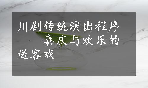 川剧传统演出程序——喜庆与欢乐的送客戏