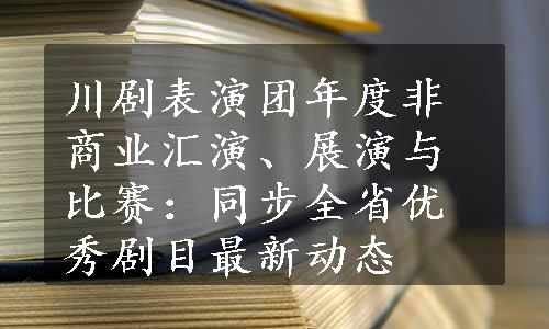 川剧表演团年度非商业汇演、展演与比赛：同步全省优秀剧目最新动态