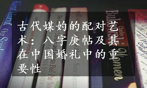 古代媒妁的配对艺术：八字庚帖及其在中国婚礼中的重要性