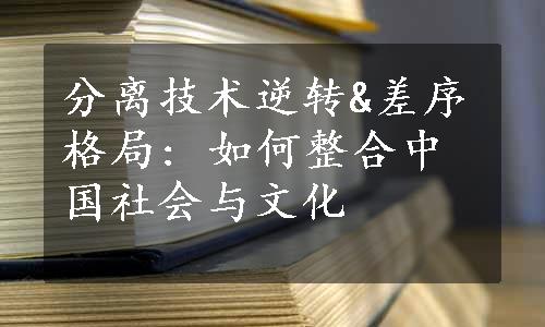 分离技术逆转&差序格局: 如何整合中国社会与文化