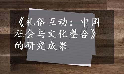 《礼俗互动：中国社会与文化整合》的研究成果