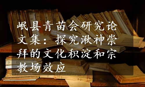 岷县青苗会研究论文集：探究湫神崇拜的文化积淀和宗教场效应