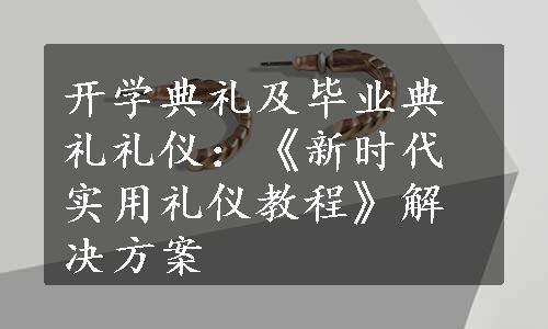 开学典礼及毕业典礼礼仪：《新时代实用礼仪教程》解决方案