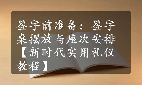 签字前准备：签字桌摆放与座次安排【新时代实用礼仪教程】