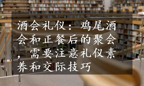 酒会礼仪：鸡尾酒会和正餐后的聚会，需要注意礼仪素养和交际技巧