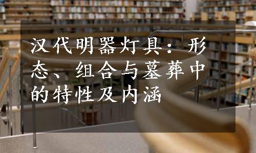 汉代明器灯具：形态、组合与墓葬中的特性及内涵