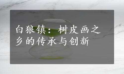 白狼镇：树皮画之乡的传承与创新