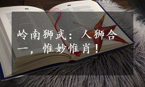 岭南狮武：人狮合一，惟妙惟肖！