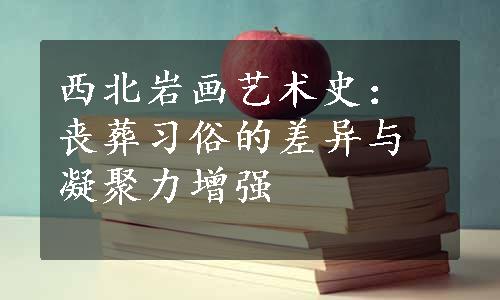 西北岩画艺术史：丧葬习俗的差异与凝聚力增强