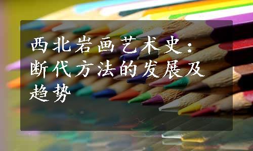 西北岩画艺术史：断代方法的发展及趋势