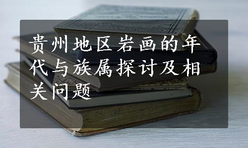 贵州地区岩画的年代与族属探讨及相关问题