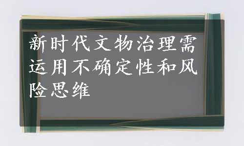 新时代文物治理需运用不确定性和风险思维