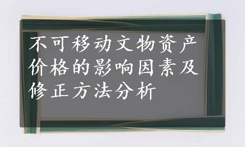 不可移动文物资产价格的影响因素及修正方法分析