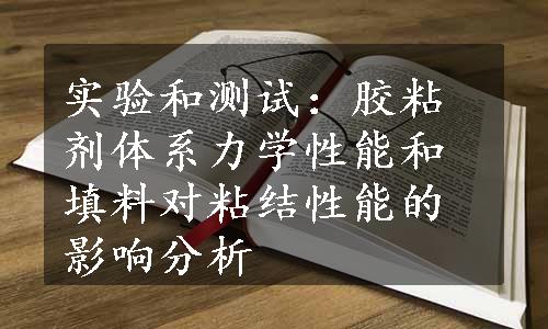 实验和测试：胶粘剂体系力学性能和填料对粘结性能的影响分析