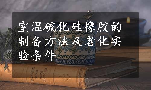 室温硫化硅橡胶的制备方法及老化实验条件