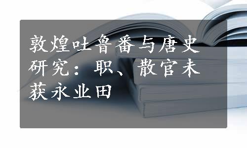 敦煌吐鲁番与唐史研究：职、散官未获永业田