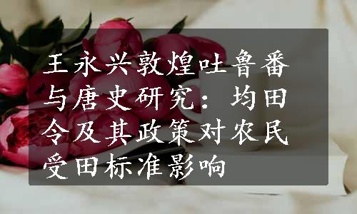 王永兴敦煌吐鲁番与唐史研究：均田令及其政策对农民受田标准影响