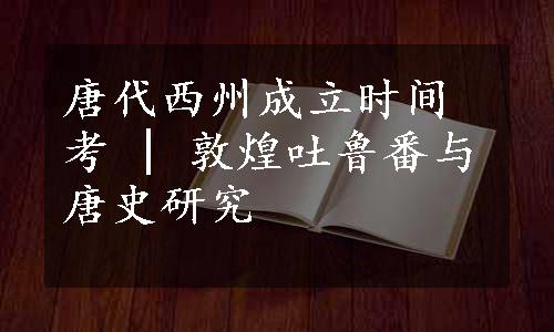 唐代西州成立时间考 | 敦煌吐鲁番与唐史研究