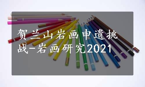 贺兰山岩画申遗挑战-岩画研究2021