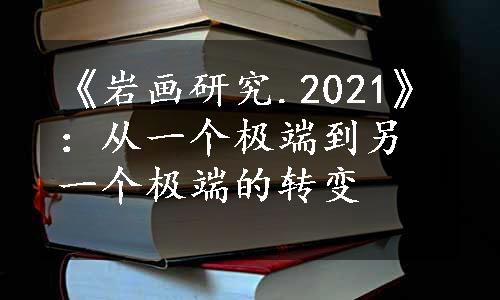 《岩画研究.2021》：从一个极端到另一个极端的转变