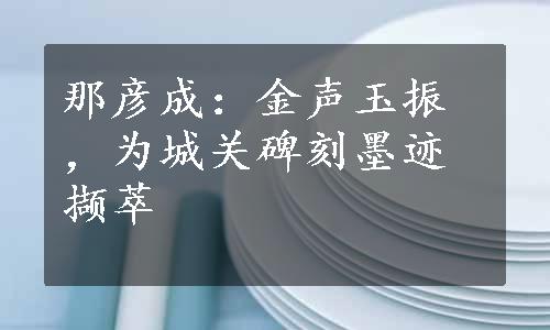 那彦成：金声玉振，为城关碑刻墨迹撷萃