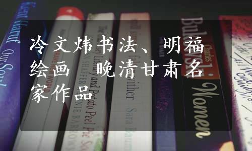 冷文炜书法、明福绘画　晚清甘肃名家作品