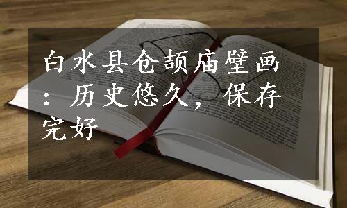 白水县仓颉庙壁画：历史悠久，保存完好