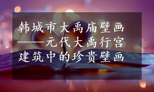 韩城市大禹庙壁画——元代大禹行宫建筑中的珍贵壁画