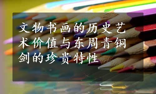 文物书画的历史艺术价值与东周青铜剑的珍贵特性