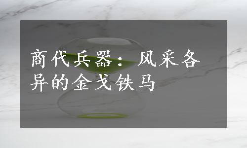 商代兵器：风采各异的金戈铁马