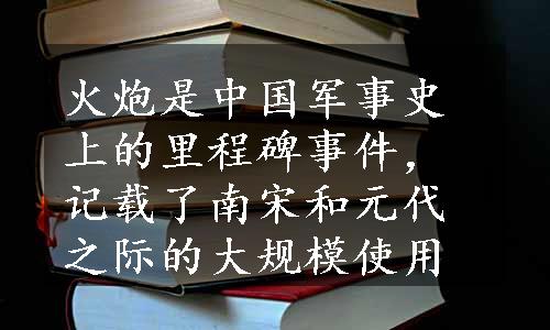 火炮是中国军事史上的里程碑事件，记载了南宋和元代之际的大规模使用