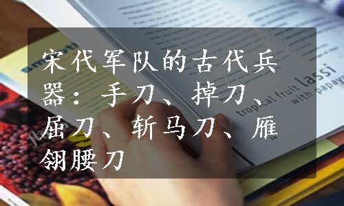 宋代军队的古代兵器：手刀、掉刀、屈刀、斩马刀、雁翎腰刀