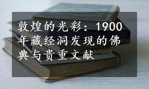 敦煌的光彩：1900年藏经洞发现的佛典与贵重文献