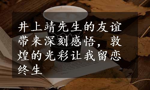 井上靖先生的友谊带来深刻感悟，敦煌的光彩让我留恋终生