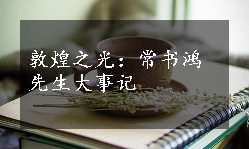 敦煌之光：常书鸿先生大事记