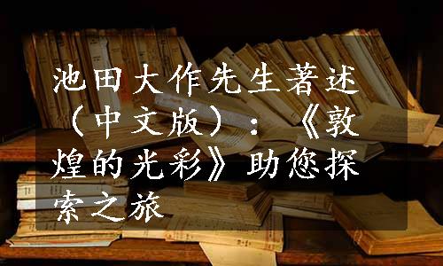 池田大作先生著述（中文版）：《敦煌的光彩》助您探索之旅