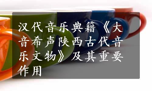 汉代音乐典籍《大音希声陕西古代音乐文物》及其重要作用