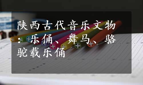 陕西古代音乐文物：乐俑、舞马、骆驼载乐俑