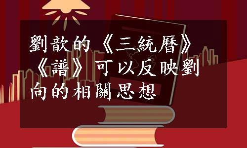 劉歆的《三統曆》《譜》可以反映劉向的相關思想