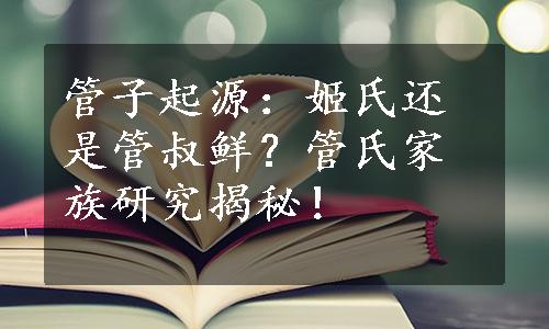 管子起源：姬氏还是管叔鲜？管氏家族研究揭秘！