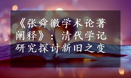 《张舜徽学术论著阐释》：清代学记研究探讨新旧之变