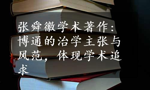 张舜徽学术著作: 博通的治学主张与风范，体现学术追求