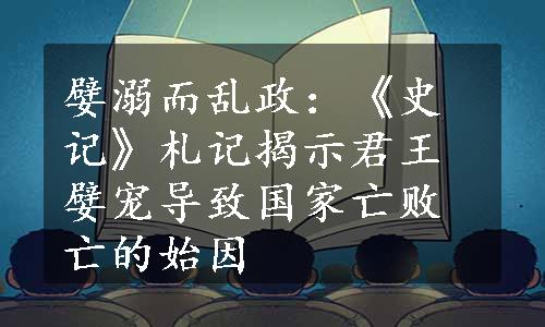 嬖溺而乱政：《史记》札记揭示君王嬖宠导致国家亡败亡的始因