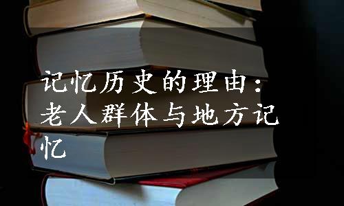 记忆历史的理由：老人群体与地方记忆