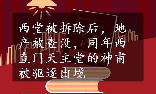 西堂被拆除后，地产被查没，同年西直门天主堂的神甫被驱逐出境