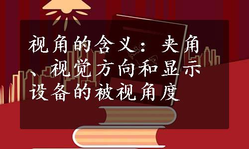 视角的含义：夹角、视觉方向和显示设备的被视角度