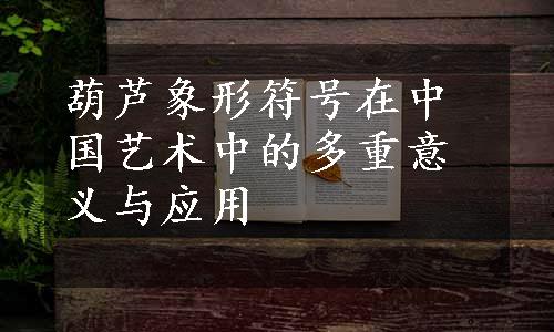 葫芦象形符号在中国艺术中的多重意义与应用