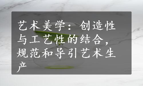 艺术美学：创造性与工艺性的结合，规范和导引艺术生产