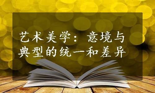 艺术美学：意境与典型的统一和差异