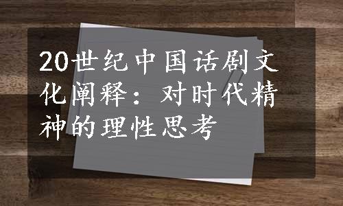 20世纪中国话剧文化阐释：对时代精神的理性思考